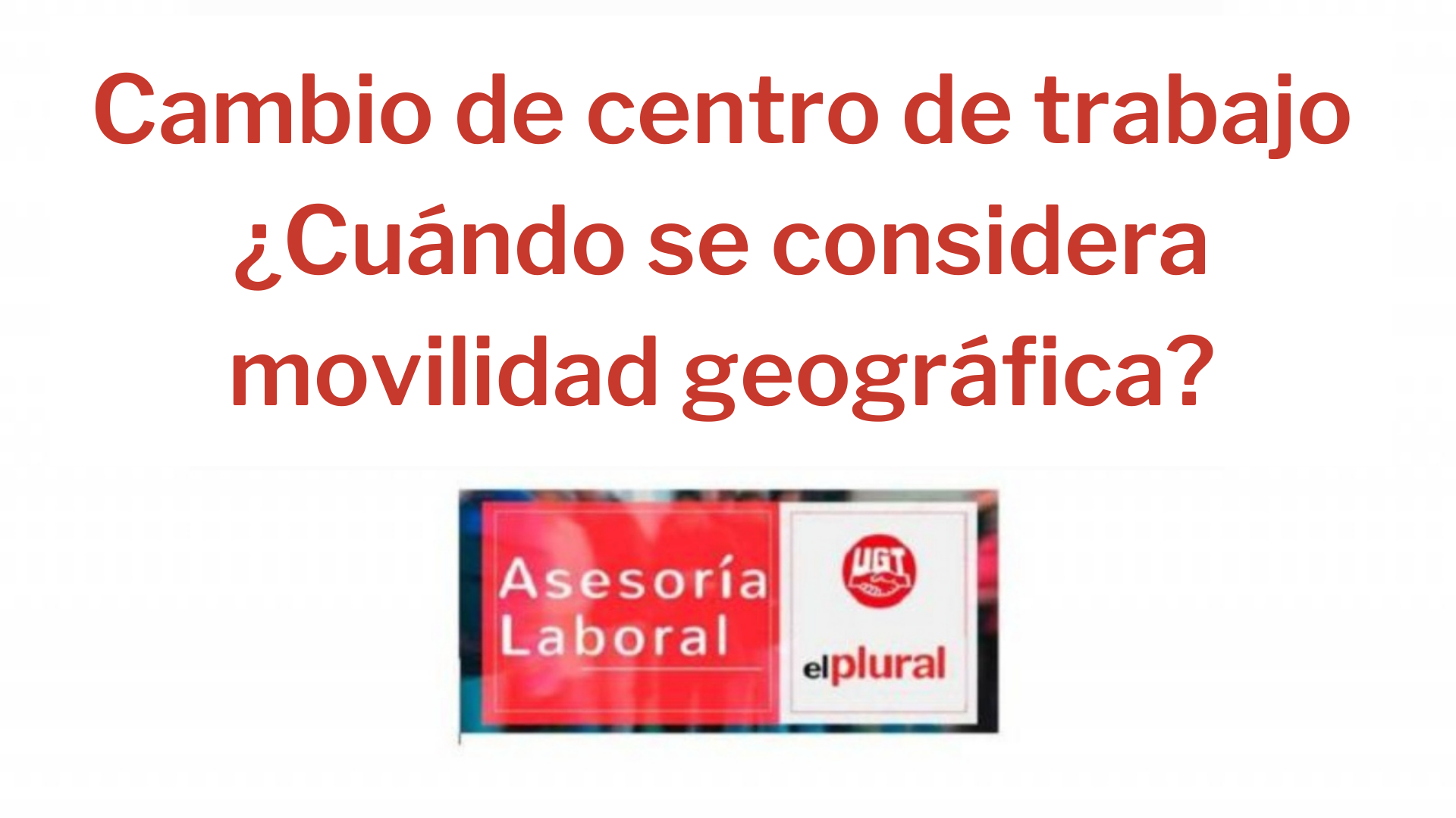 Cambio de centro de trabajo ¿Cuándo se considera movilidad geográfica?