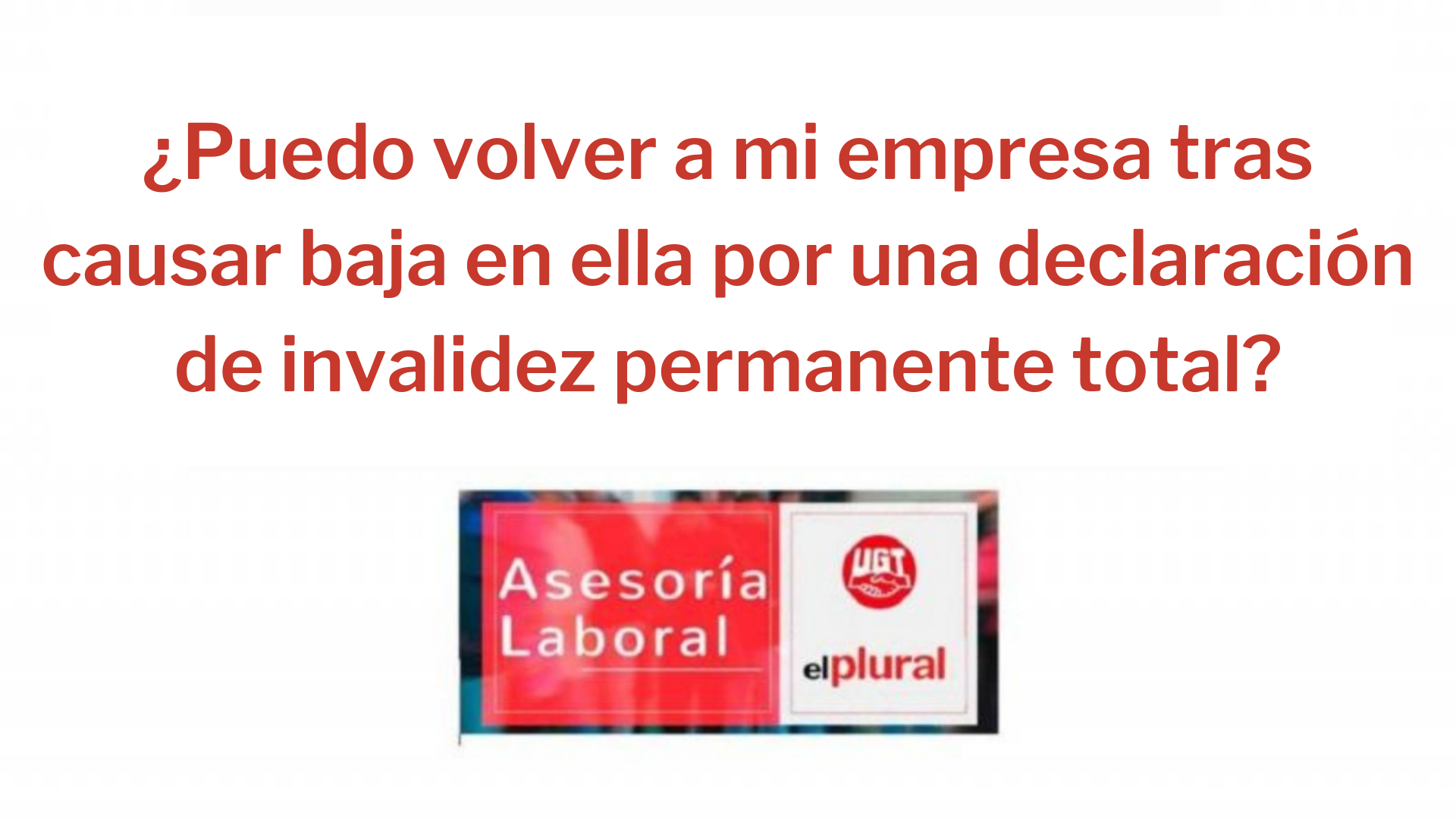 ¿Puedo volver a mi antigua empresa tras causar baja en ella por una declaración de invalidez permanente total?