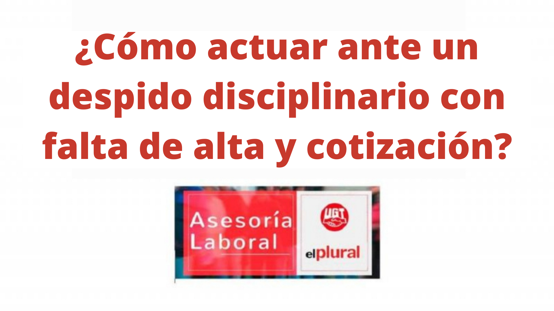 ¿Cómo actuar ante un despido disciplinario con falta de alta y cotización