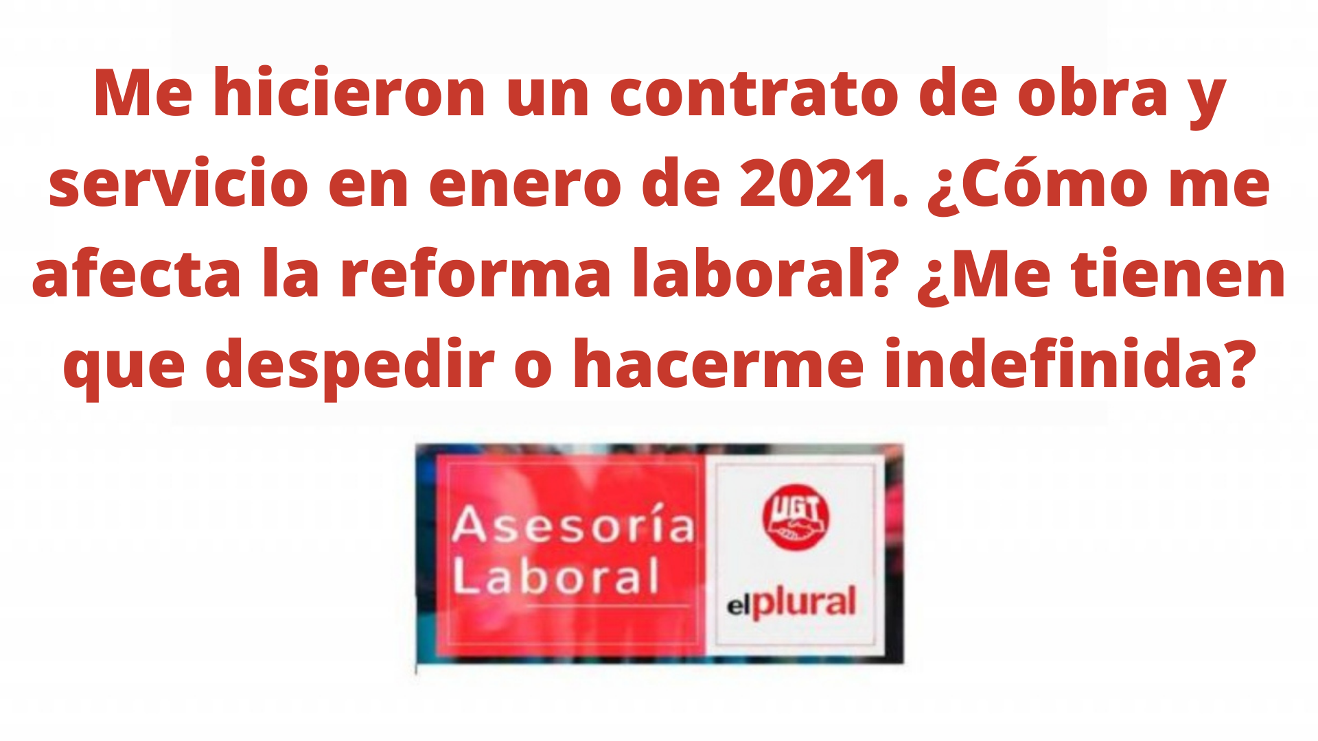 Me hicieron un contrato de obra y servicio en enero de 2021. ¿Cómo me afecta la reforma laboral ¿Me tienen que despedir o hacerme indefinida